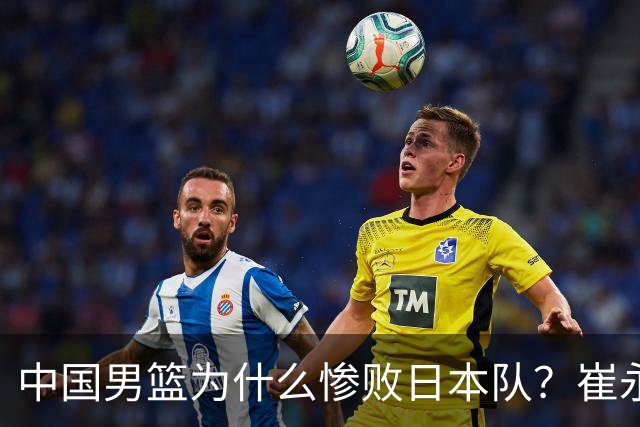 中国男篮为什么惨败日本队？崔永熙一针见血说出原因，说得实在