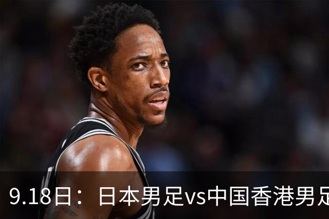 9.18日：日本男足vs中国香港男足日本派出了U21参加亚运会